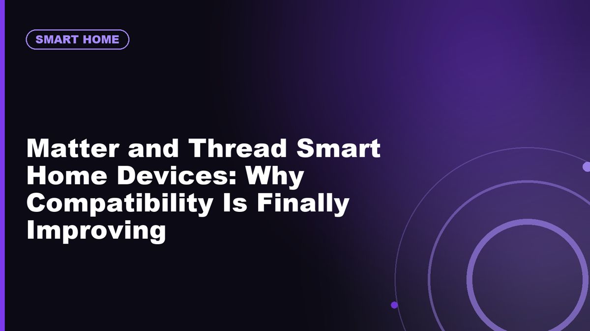 Matter and Thread Smart Home Devices: Why Compatibility Is Finally Improving