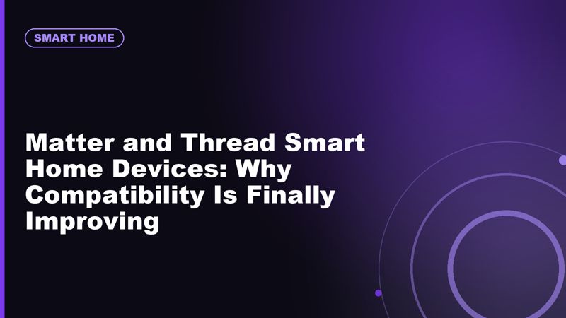 Matter and Thread Smart Home Devices: Why Compatibility Is Finally Improving